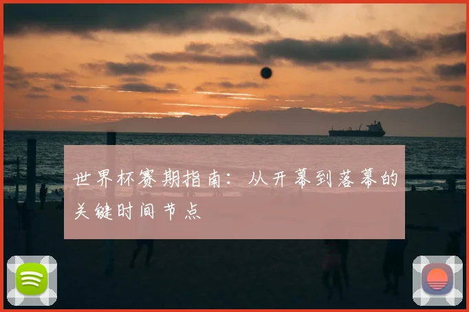 世界杯赛期指南：从开幕到落幕的关键时间节点