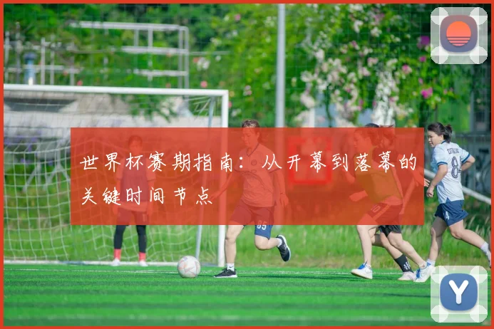 世界杯赛期指南：从开幕到落幕的关键时间节点