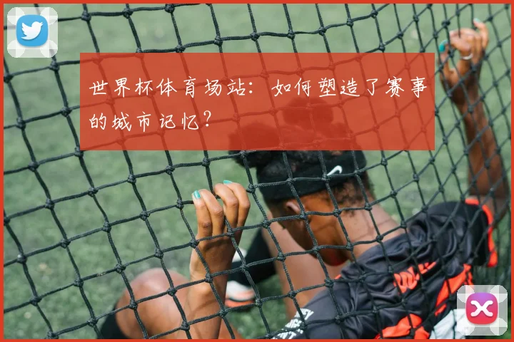 世界杯体育场站：如何塑造了赛事的城市记忆？