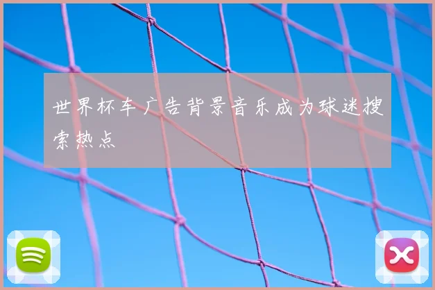 世界杯车广告背景音乐成为球迷搜索热点