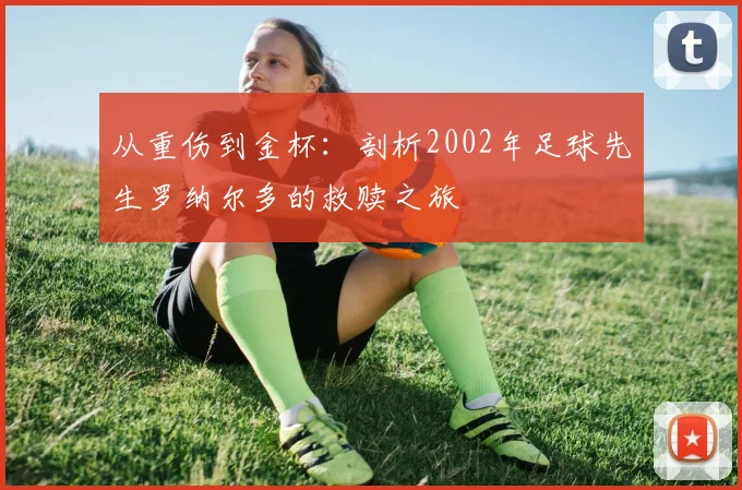 从重伤到金杯：剖析2002年足球先生罗纳尔多的救赎之旅