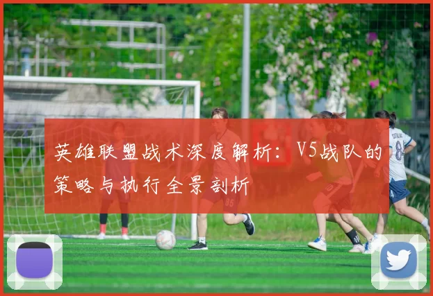 英雄联盟战术深度解析：V5战队的策略与执行全景剖析