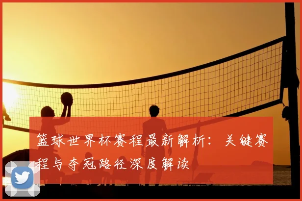 篮球世界杯赛程最新解析：关键赛程与夺冠路径深度解读