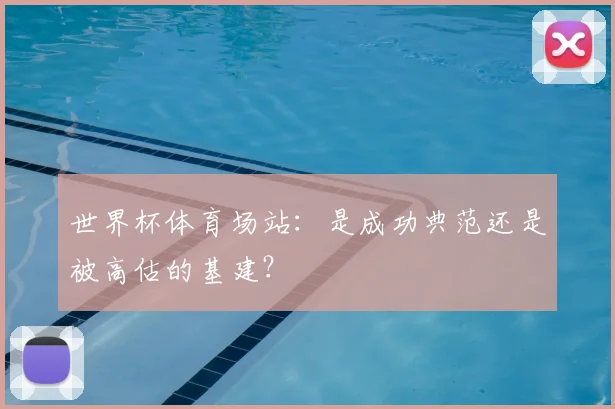 世界杯体育场站：是成功典范还是被高估的基建？