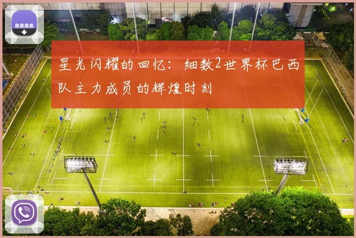 星光闪耀的回忆：细数2世界杯巴西队主力成员的辉煌时刻