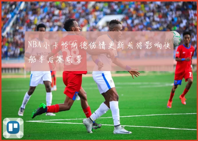 NBA小卡伦纳德伤情更新或将影响快船季后赛前景