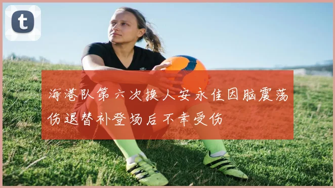 海港队第六次换人安永佳因脑震荡伤退替补登场后不幸受伤