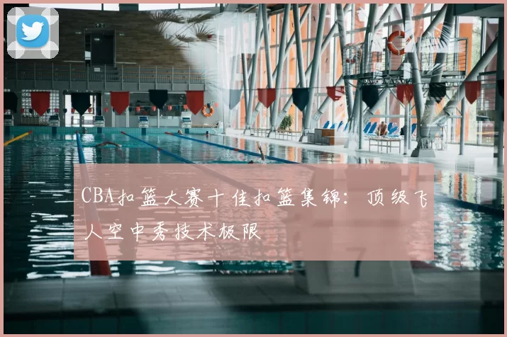 CBA扣篮大赛十佳扣篮集锦：顶级飞人空中秀技术极限