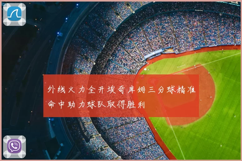 外线火力全开埃奇库姆三分球精准命中助力球队取得胜利