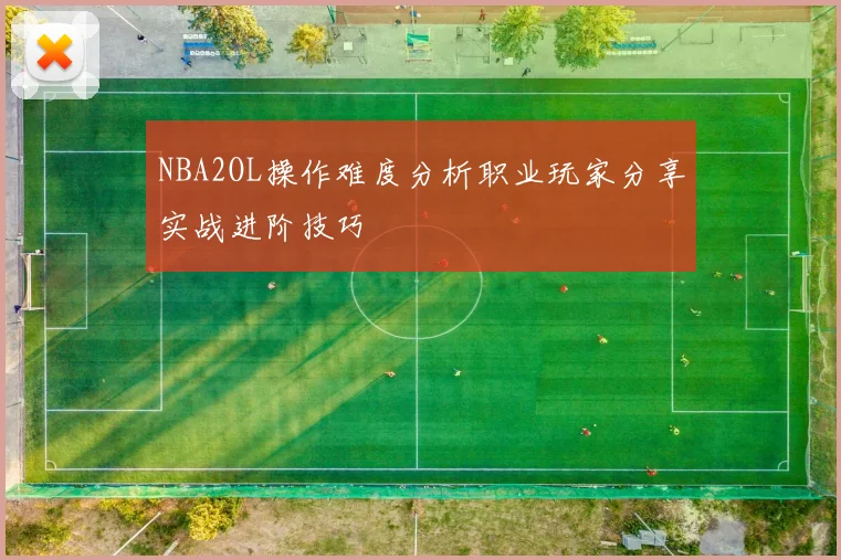 NBA2OL操作难度分析职业玩家分享实战进阶技巧