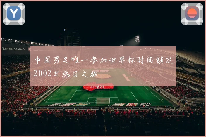 中国男足唯一参加世界杯时间锁定2002年韩日之旅