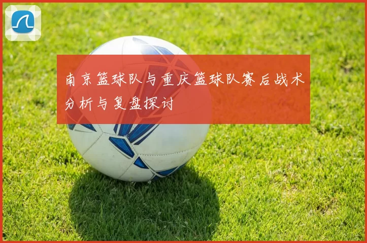 南京篮球队与重庆篮球队赛后战术分析与复盘探讨