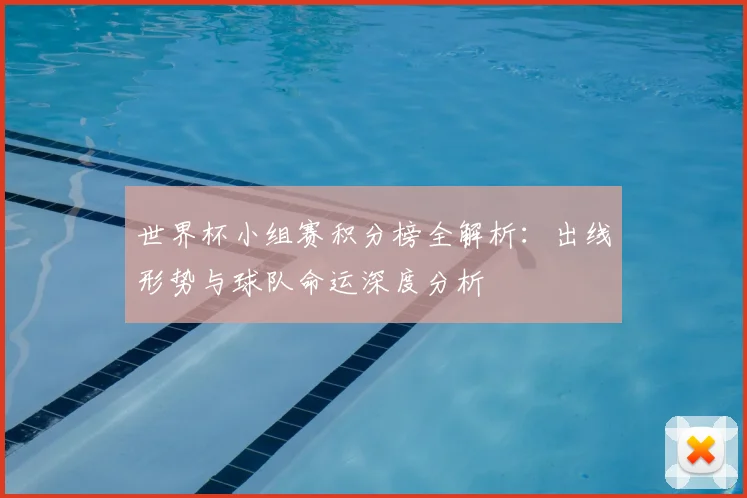 世界杯小组赛积分榜全解析：出线形势与球队命运深度分析