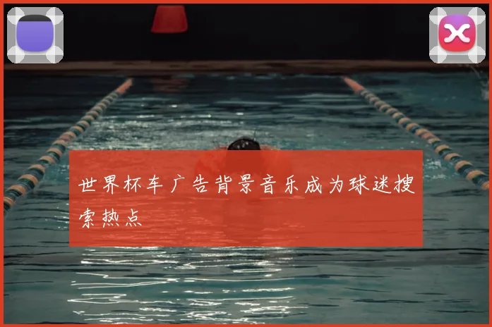 世界杯车广告背景音乐成为球迷搜索热点