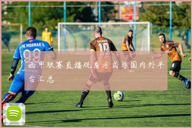 西甲联赛直播观看方式与国内外平台汇总