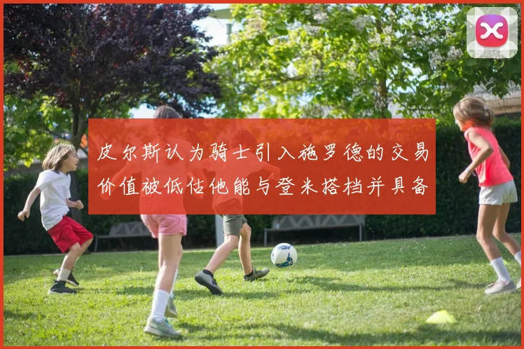 皮尔斯认为骑士引入施罗德的交易价值被低估他能与登米搭档并具备防守能力