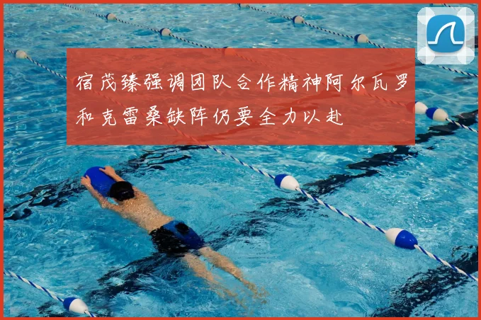 宿茂臻强调团队合作精神阿尔瓦罗和克雷桑缺阵仍要全力以赴