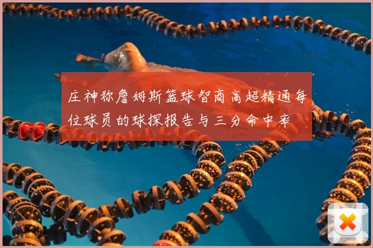 庄神称詹姆斯篮球智商高超精通每位球员的球探报告与三分命中率