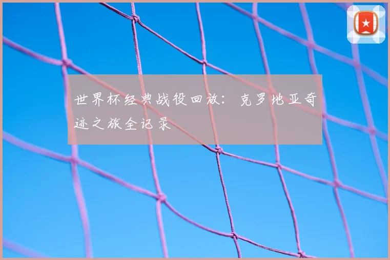 世界杯经典战役回放：克罗地亚奇迹之旅全记录