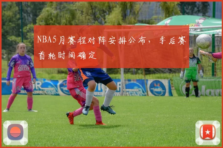 NBA5月赛程对阵安排公布，季后赛首轮时间确定