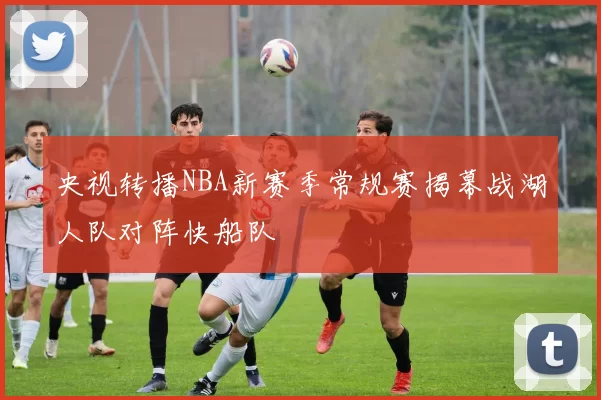 央视转播NBA新赛季常规赛揭幕战湖人队对阵快船队