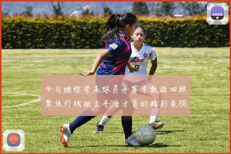 今日继续带来球员半赛季数据回顾聚焦外线狙击手唐才育的精彩表现与成长