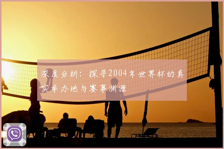 深度分析：探寻2004年世界杯的真实举办地与赛事渊源
