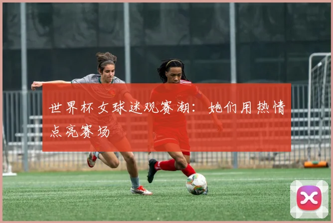 世界杯女球迷观赛潮:她们用热情点亮赛场