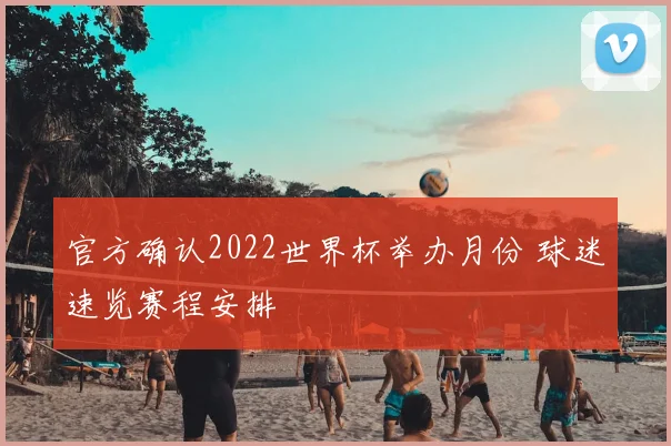 官方确认2022世界杯举办月份 球迷速览赛程安排