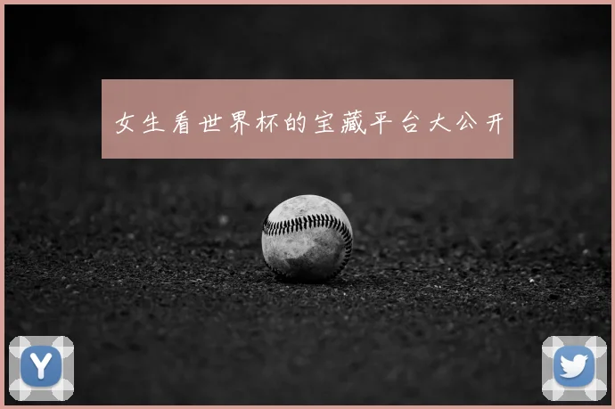 女生看世界杯的宝藏平台大公开