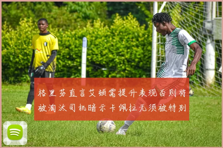 格里芬直言艾顿需提升表现否则将被淘汰司机暗示卡佩拉无须被特别提及