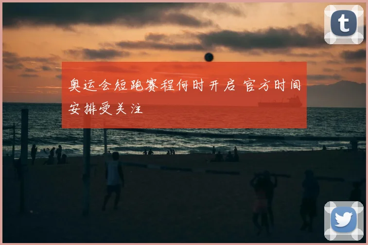 奥运会短跑赛程何时开启 官方时间安排受关注