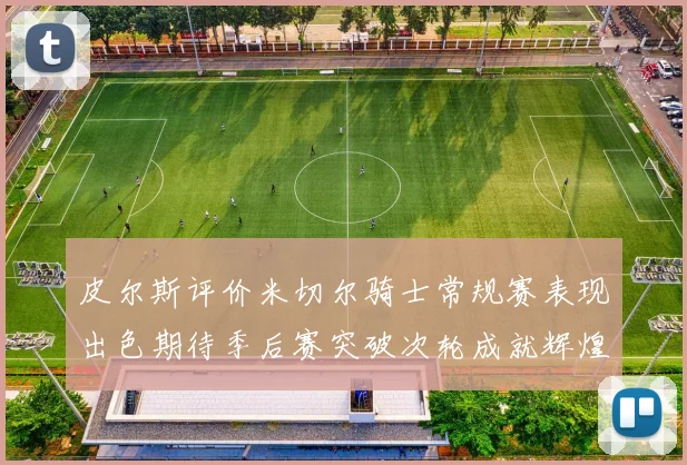 皮尔斯评价米切尔骑士常规赛表现出色期待季后赛突破次轮成就辉煌