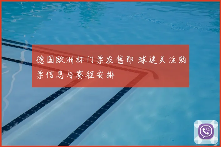 德国欧洲杯门票发售即 球迷关注购票信息与赛程安排
