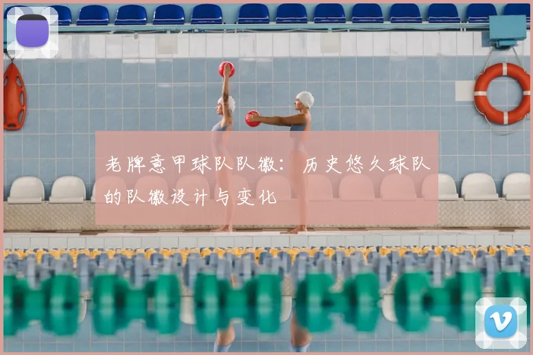 老牌意甲球队队徽：历史悠久球队的队徽设计与变化