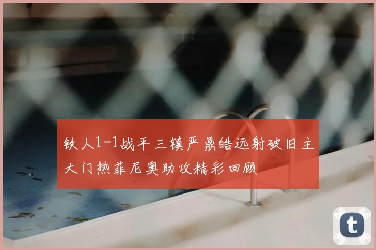 铁人1-1战平三镇严鼎皓远射破旧主大门热菲尼奥助攻精彩回顾