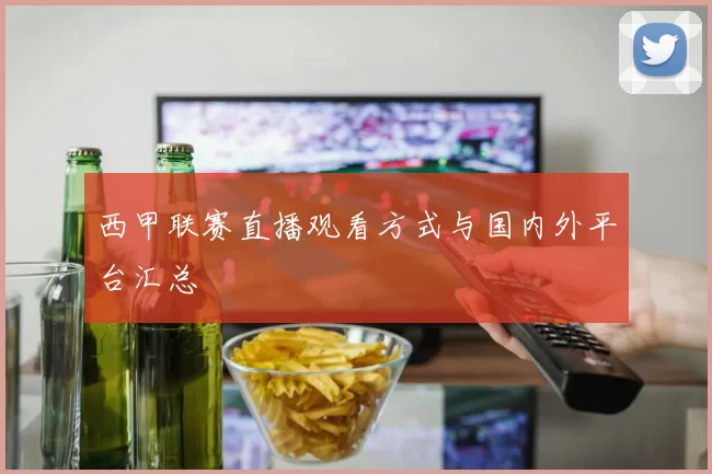 西甲联赛直播观看方式与国内外平台汇总