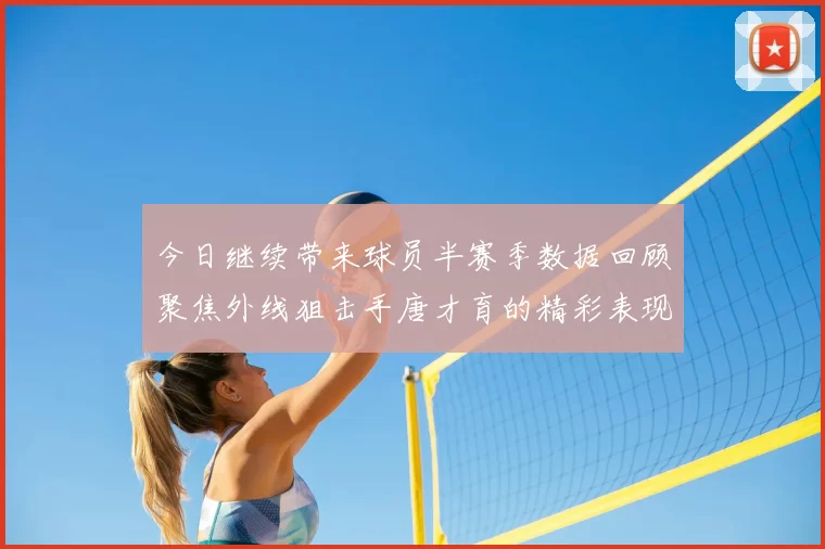 今日继续带来球员半赛季数据回顾聚焦外线狙击手唐才育的精彩表现与成长
