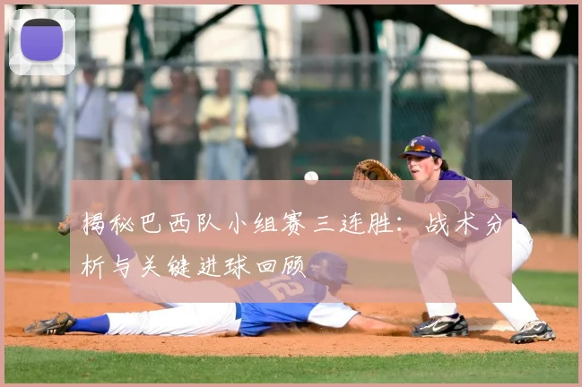 揭秘巴西队小组赛三连胜：战术分析与关键进球回顾