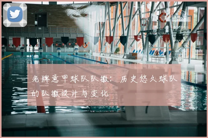 老牌意甲球队队徽：历史悠久球队的队徽设计与变化