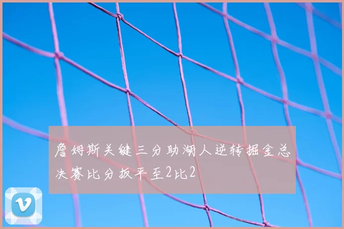 詹姆斯关键三分助湖人逆转掘金总决赛比分扳平至2比2
