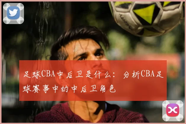 足球CBA中后卫是什么：分析CBA足球赛事中的中后卫角色