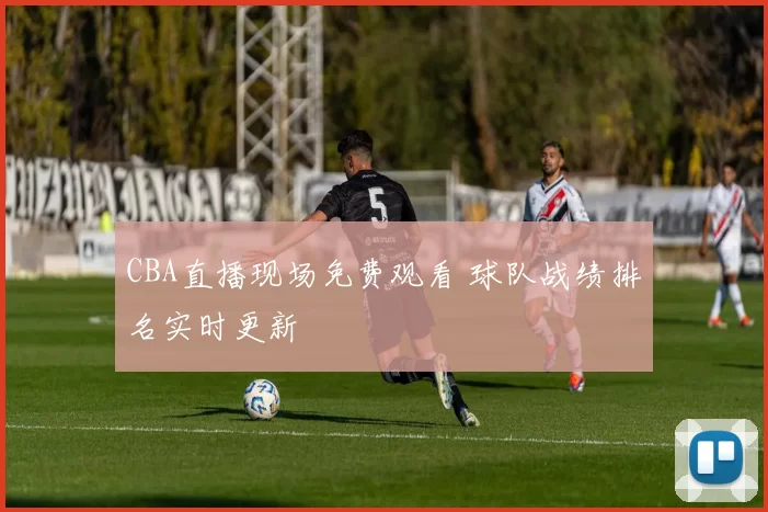 CBA直播现场免费观看 球队战绩排名实时更新