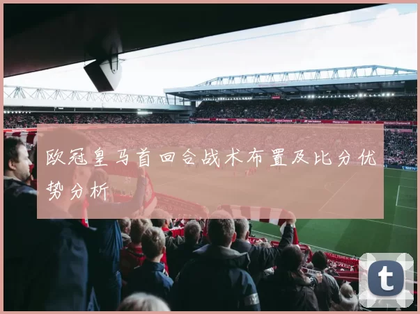 欧冠皇马首回合战术布置及比分优势分析