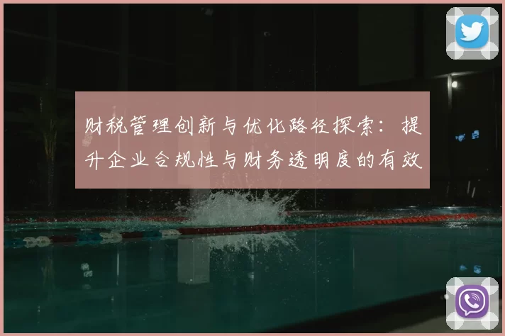 财税管理创新与优化路径探索：提升企业合规性与财务透明度的有效策略