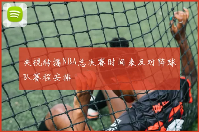 央视转播NBA总决赛时间表及对阵球队赛程安排