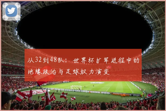 从32到48队：世界杯扩军进程中的地缘政治与足球权力演变