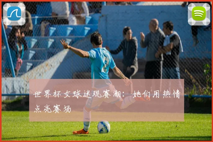 世界杯女球迷观赛潮:她们用热情点亮赛场