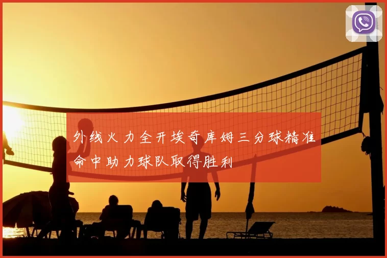 外线火力全开埃奇库姆三分球精准命中助力球队取得胜利