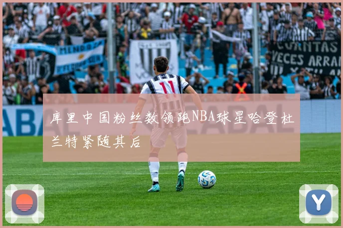 库里中国粉丝数领跑NBA球星哈登杜兰特紧随其后
